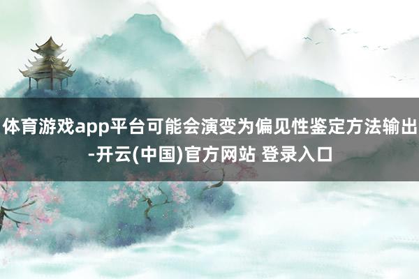 体育游戏app平台可能会演变为偏见性鉴定方法输出-开云(中国)官方网站 登录入口
