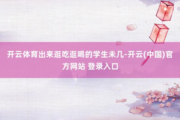 开云体育出来逛吃逛喝的学生未几-开云(中国)官方网站 登录入口