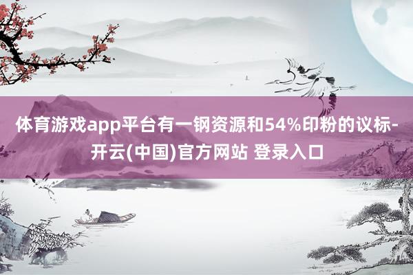 体育游戏app平台有一钢资源和54%印粉的议标-开云(中国)官方网站 登录入口