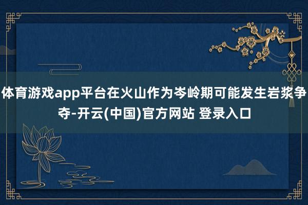 体育游戏app平台在火山作为岑岭期可能发生岩浆争夺-开云(中国)官方网站 登录入口