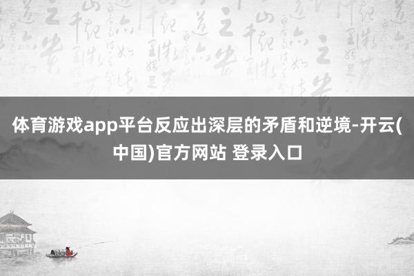 体育游戏app平台反应出深层的矛盾和逆境-开云(中国)官方网站 登录入口