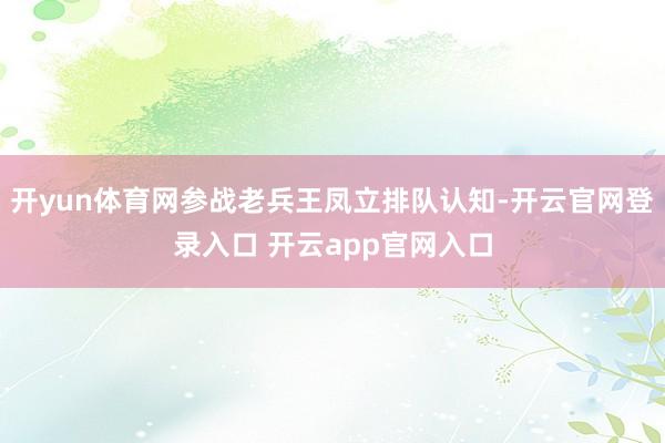 开yun体育网参战老兵王凤立排队认知-开云官网登录入口 开云app官网入口