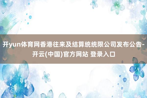 开yun体育网香港往来及结算统统限公司发布公告-开云(中国)官方网站 登录入口