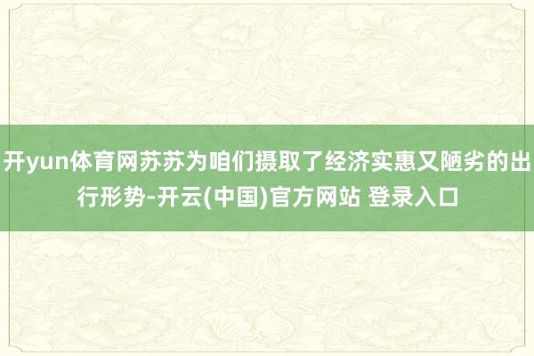 开yun体育网苏苏为咱们摄取了经济实惠又陋劣的出行形势-开云(中国)官方网站 登录入口