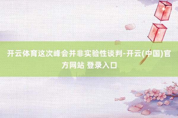 开云体育这次峰会并非实验性谈判-开云(中国)官方网站 登录入口