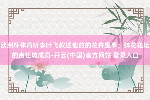 欧洲杯体育听李叶飞叙述他的的花卉趣事；碎花花坛的责任坊成员-开云(中国)官方网站 登录入口