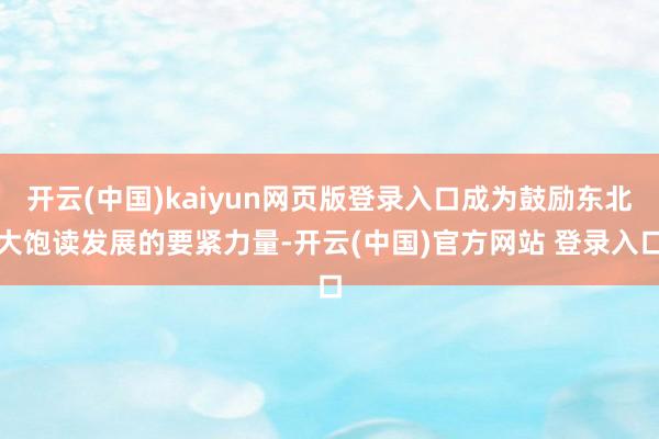 开云(中国)kaiyun网页版登录入口成为鼓励东北大饱读发展的要紧力量-开云(中国)官方网站 登录入口