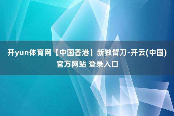 开yun体育网【中国香港】新独臂刀-开云(中国)官方网站 登录入口