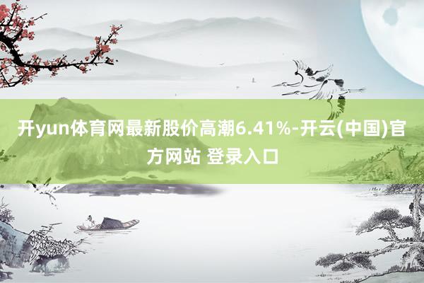 开yun体育网最新股价高潮6.41%-开云(中国)官方网站 登录入口