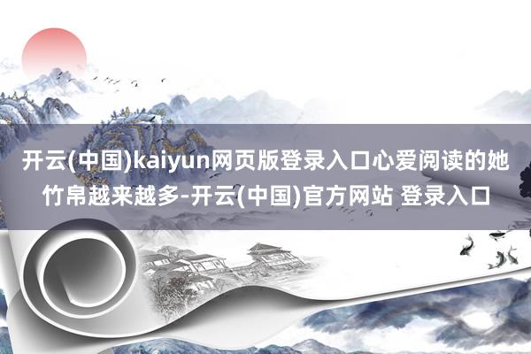 开云(中国)kaiyun网页版登录入口心爱阅读的她竹帛越来越多-开云(中国)官方网站 登录入口