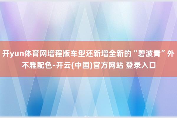 开yun体育网增程版车型还新增全新的“碧波青”外不雅配色-开云(中国)官方网站 登录入口