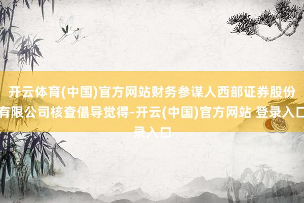 开云体育(中国)官方网站财务参谋人西部证券股份有限公司核查倡导觉得-开云(中国)官方网站 登录入口
