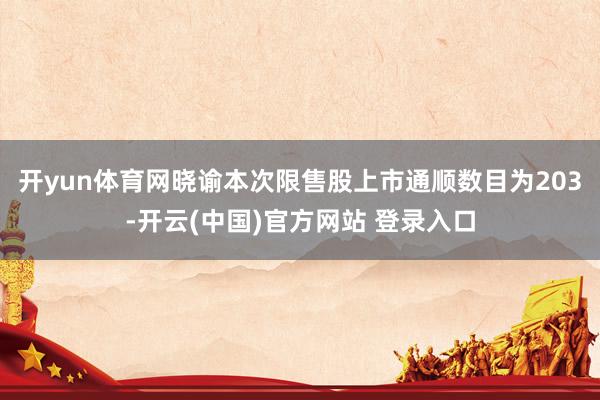开yun体育网晓谕本次限售股上市通顺数目为203-开云(中国)官方网站 登录入口