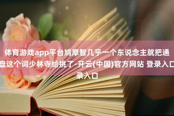 体育游戏app平台鸠摩智几乎一个东说念主就把通盘这个词少林寺给挑了-开云(中国)官方网站 登录入口