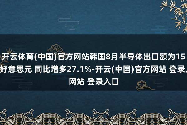 开云体育(中国)官方网站韩国8月半导体出口额为151亿好意思元 同比增多27.1%-开云(中国)官方网站 登录入口