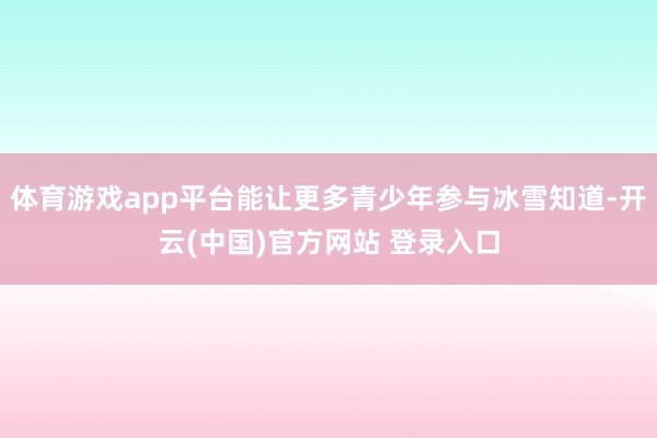 体育游戏app平台能让更多青少年参与冰雪知道-开云(中国)官方网站 登录入口