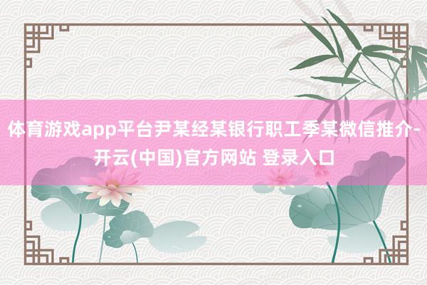 体育游戏app平台尹某经某银行职工季某微信推介-开云(中国)官方网站 登录入口