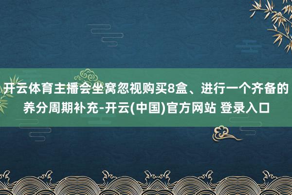 开云体育主播会坐窝忽视购买8盒、进行一个齐备的养分周期补充-开云(中国)官方网站 登录入口