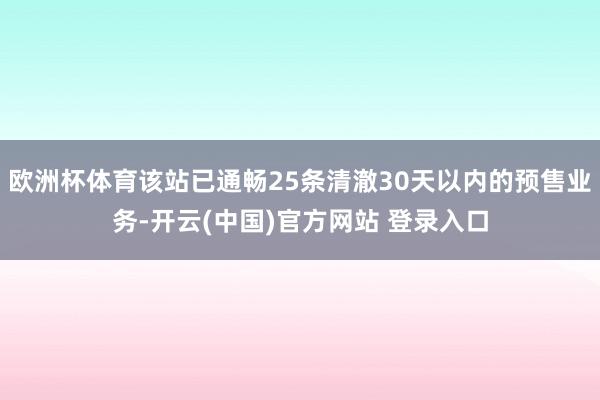 欧洲杯体育该站已通畅25条清澈30天以内的预售业务-开云(中国)官方网站 登录入口