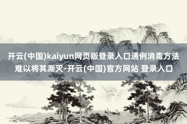 开云(中国)kaiyun网页版登录入口通例消毒方法难以将其澌灭-开云(中国)官方网站 登录入口