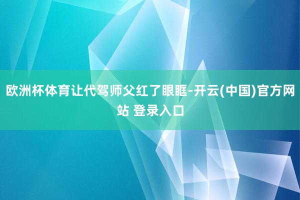 欧洲杯体育让代驾师父红了眼眶-开云(中国)官方网站 登录入口