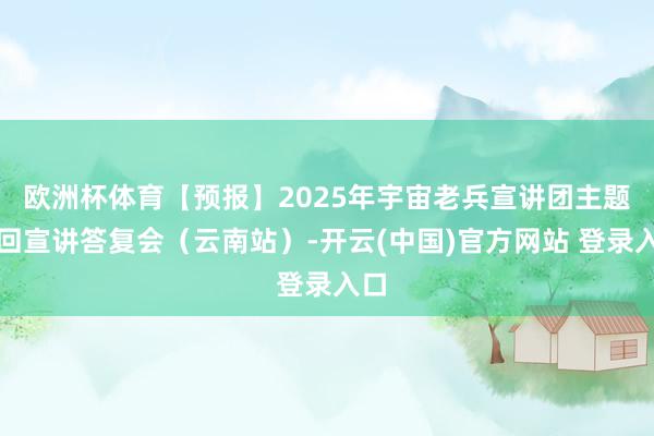 欧洲杯体育【预报】2025年宇宙老兵宣讲团主题巡回宣讲答复会(云南站)-开云(中国)官方网站 登录入口