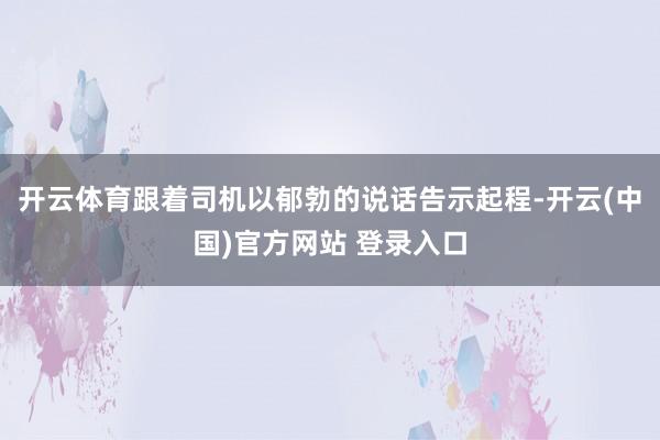 开云体育跟着司机以郁勃的说话告示起程-开云(中国)官方网站 登录入口