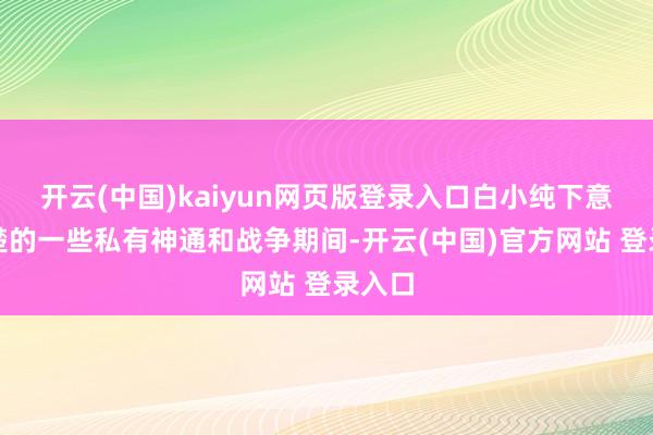 开云(中国)kaiyun网页版登录入口白小纯下意志清楚的一些私有神通和战争期间-开云(中国)官方网站 登录入口