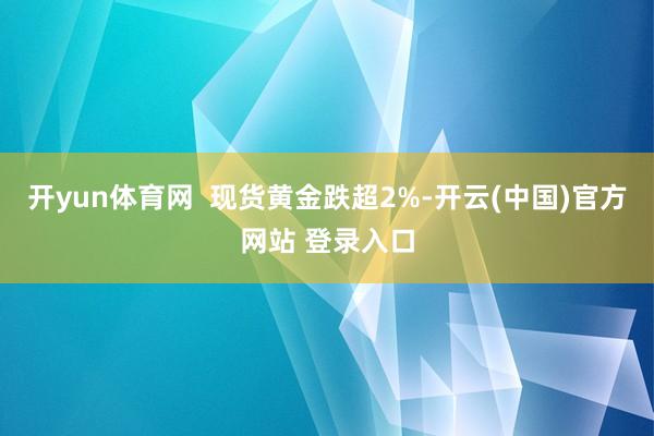 开yun体育网  现货黄金跌超2%-开云(中国)官方网站 登录入口