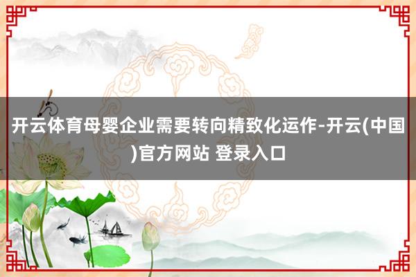开云体育母婴企业需要转向精致化运作-开云(中国)官方网站 登录入口