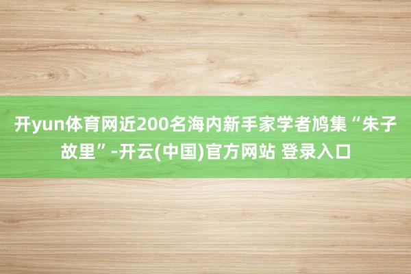 开yun体育网近200名海内新手家学者鸠集“朱子故里”-开云(中国)官方网站 登录入口