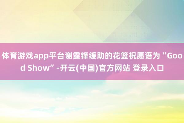 体育游戏app平台谢霆锋缓助的花篮祝愿语为“Good Show”-开云(中国)官方网站 登录入口