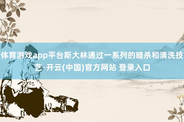 体育游戏app平台斯大林通过一系列的暗杀和清洗技艺-开云(中国)官方网站 登录入口