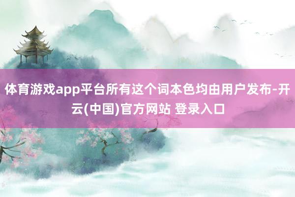 体育游戏app平台所有这个词本色均由用户发布-开云(中国)官方网站 登录入口