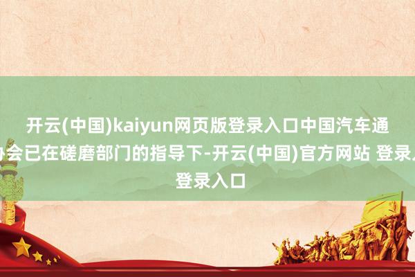 开云(中国)kaiyun网页版登录入口中国汽车通顺协会已在磋磨部门的指导下-开云(中国)官方网站 登录入口