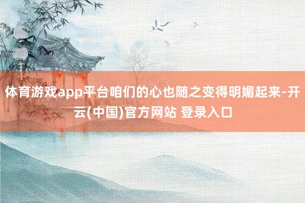 体育游戏app平台咱们的心也随之变得明媚起来-开云(中国)官方网站 登录入口