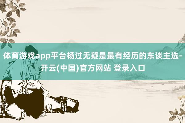 体育游戏app平台杨过无疑是最有经历的东谈主选-开云(中国)官方网站 登录入口