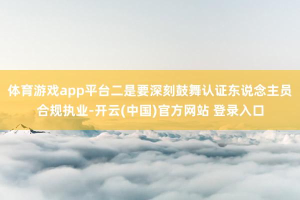 体育游戏app平台 二是要深刻鼓舞认证东说念主员合规执业-开云(中国)官方网站 登录入口