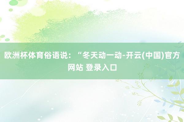 欧洲杯体育俗语说:“冬天动一动-开云(中国)官方网站 登录入口