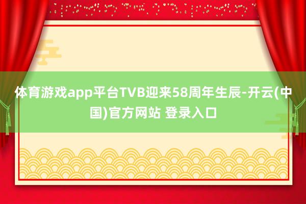 体育游戏app平台TVB迎来58周年生辰-开云(中国)官方网站 登录入口