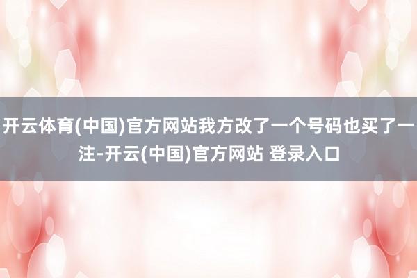 开云体育(中国)官方网站我方改了一个号码也买了一注-开云(中国)官方网站 登录入口