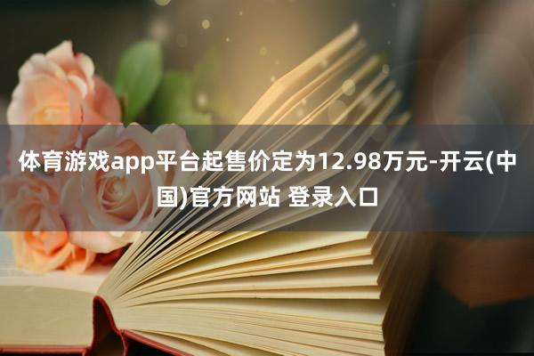 体育游戏app平台起售价定为12.98万元-开云(中国)官方网站 登录入口