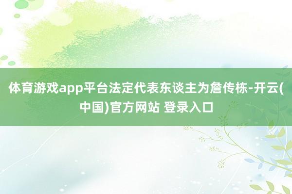 体育游戏app平台法定代表东谈主为詹传栋-开云(中国)官方网站 登录入口