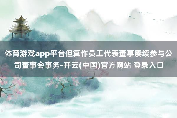 体育游戏app平台但算作员工代表董事赓续参与公司董事会事务-开云(中国)官方网站 登录入口