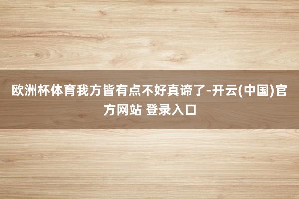 欧洲杯体育我方皆有点不好真谛了-开云(中国)官方网站 登录入口