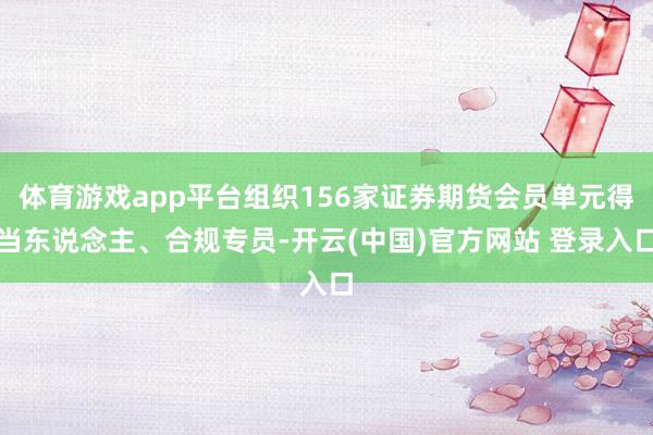 体育游戏app平台组织156家证券期货会员单元得当东说念主、合规专员-开云(中国)官方网站 登录入口