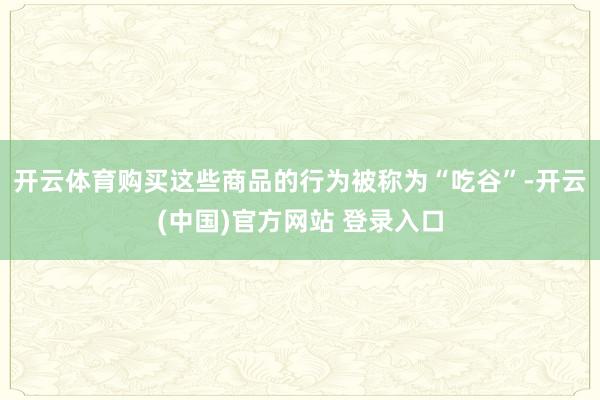 开云体育购买这些商品的行为被称为“吃谷”-开云(中国)官方网站 登录入口