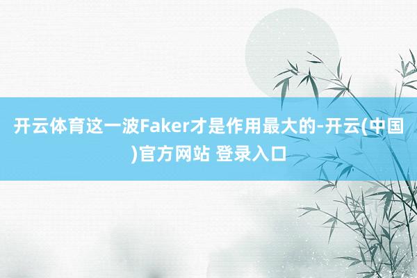 开云体育这一波Faker才是作用最大的-开云(中国)官方网站 登录入口