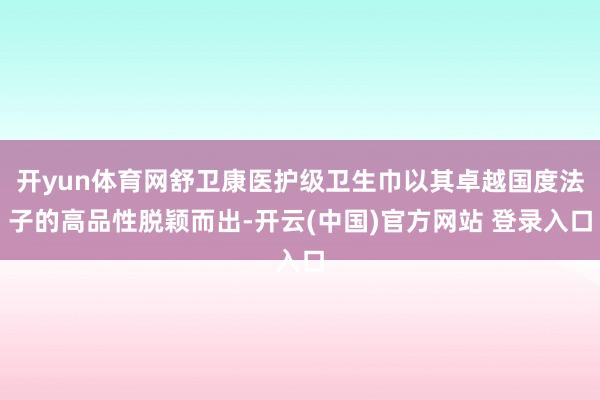 开yun体育网舒卫康医护级卫生巾以其卓越国度法子的高品性脱颖而出-开云(中国)官方网站 登录入口