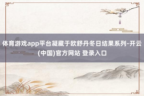 体育游戏app平台凝藏于欧舒丹冬日结果系列-开云(中国)官方网站 登录入口